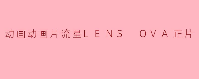 动画动画片流星LENS OVA正片